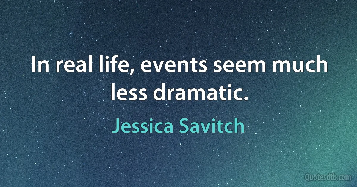 In real life, events seem much less dramatic. (Jessica Savitch)