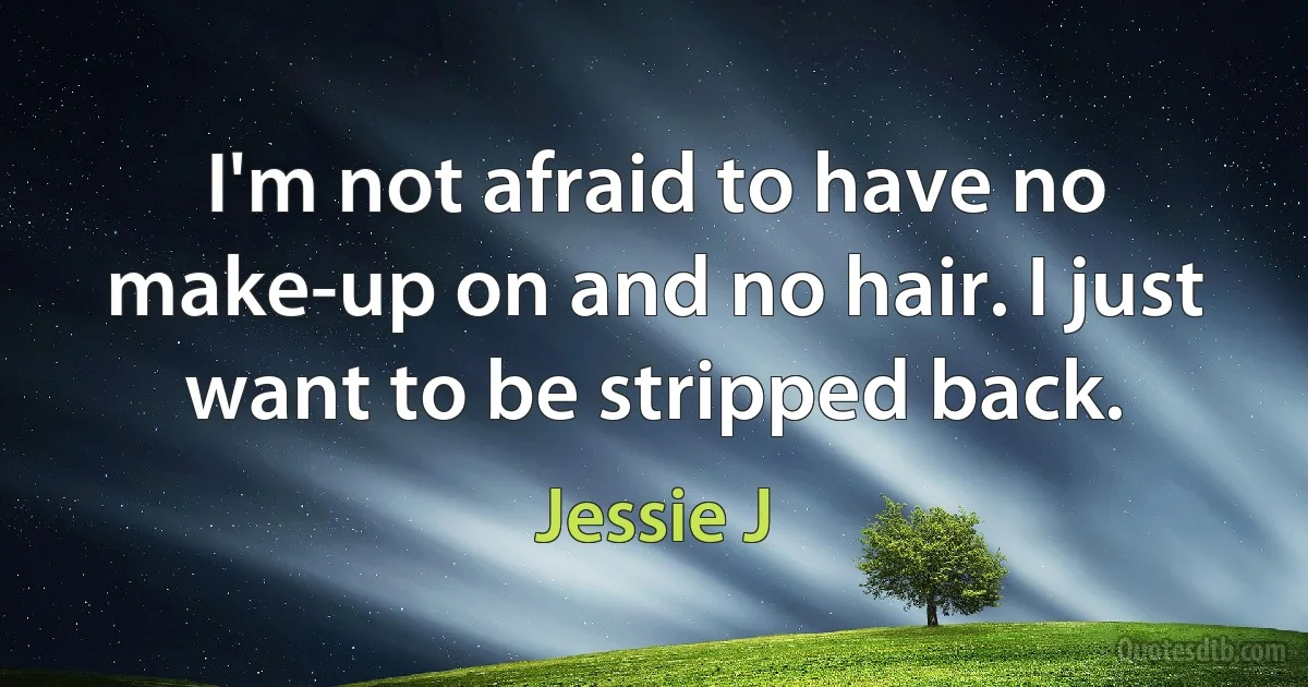 I'm not afraid to have no make-up on and no hair. I just want to be stripped back. (Jessie J)