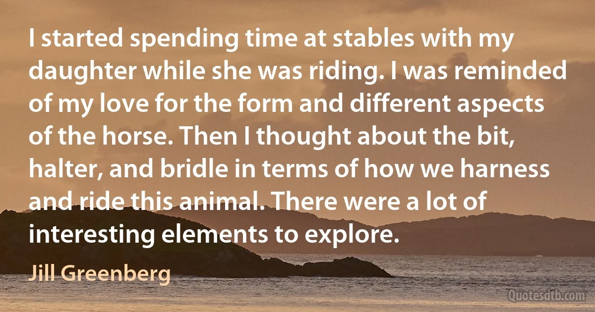 I started spending time at stables with my daughter while she was riding. I was reminded of my love for the form and different aspects of the horse. Then I thought about the bit, halter, and bridle in terms of how we harness and ride this animal. There were a lot of interesting elements to explore. (Jill Greenberg)