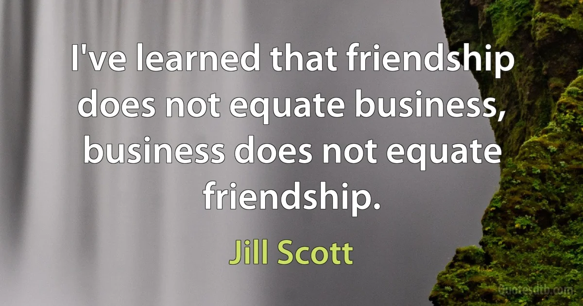 I've learned that friendship does not equate business, business does not equate friendship. (Jill Scott)