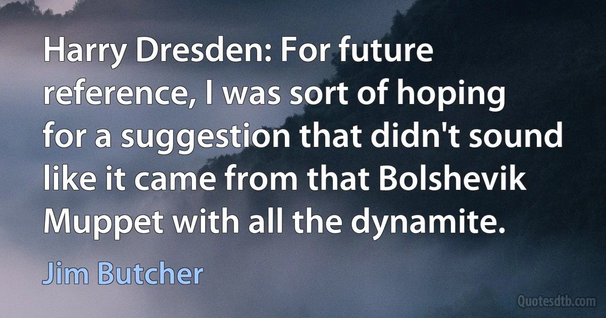 Harry Dresden: For future reference, I was sort of hoping for a suggestion that didn't sound like it came from that Bolshevik Muppet with all the dynamite. (Jim Butcher)