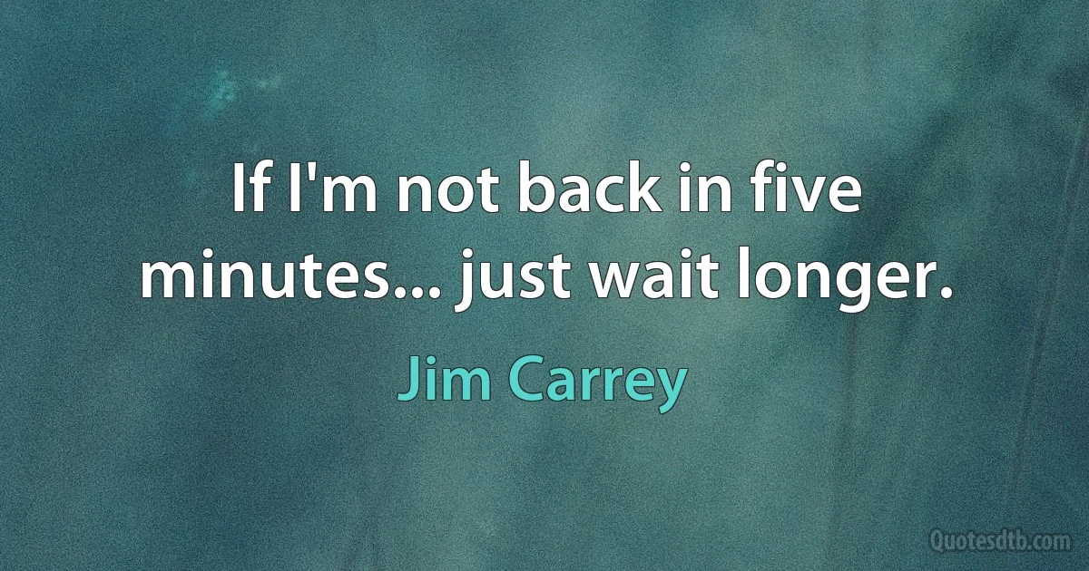 If I'm not back in five minutes... just wait longer. (Jim Carrey)