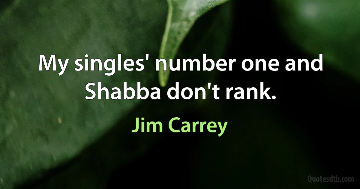 My singles' number one and Shabba don't rank. (Jim Carrey)