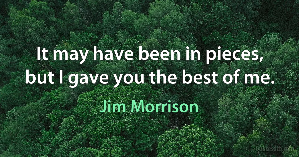 It may have been in pieces, but I gave you the best of me. (Jim Morrison)