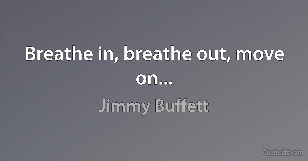 Breathe in, breathe out, move on... (Jimmy Buffett)