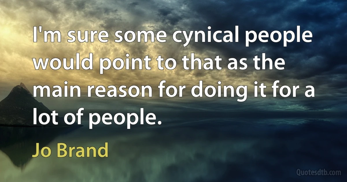 I'm sure some cynical people would point to that as the main reason for doing it for a lot of people. (Jo Brand)