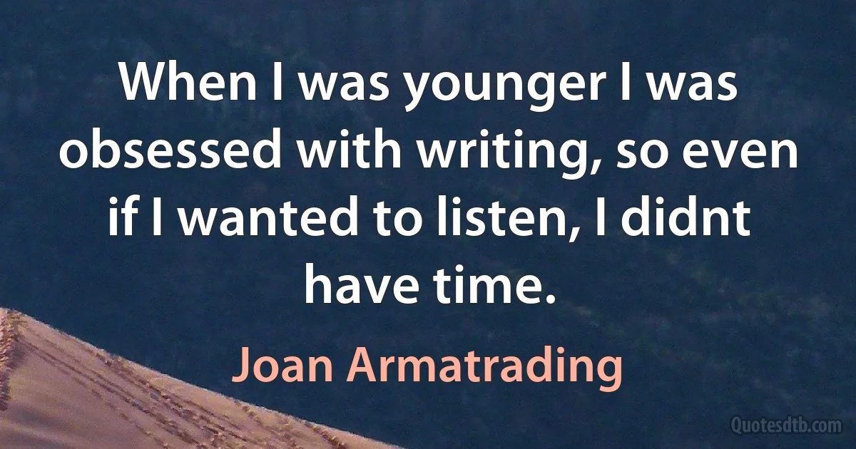 When I was younger I was obsessed with writing, so even if I wanted to listen, I didnt have time. (Joan Armatrading)