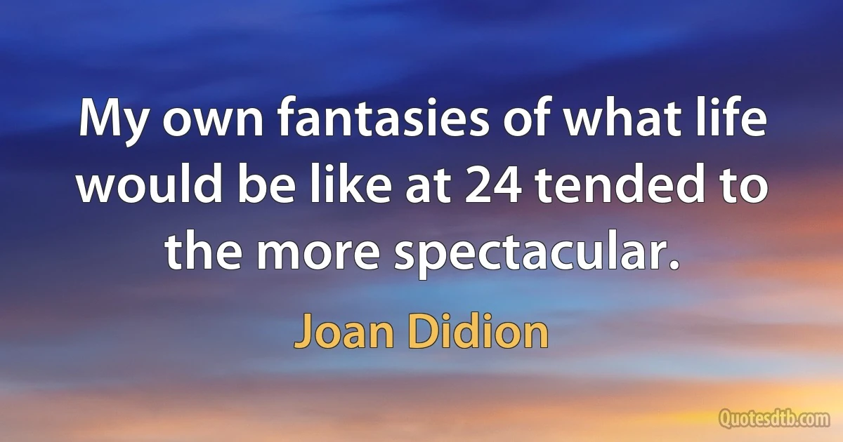 My own fantasies of what life would be like at 24 tended to the more spectacular. (Joan Didion)