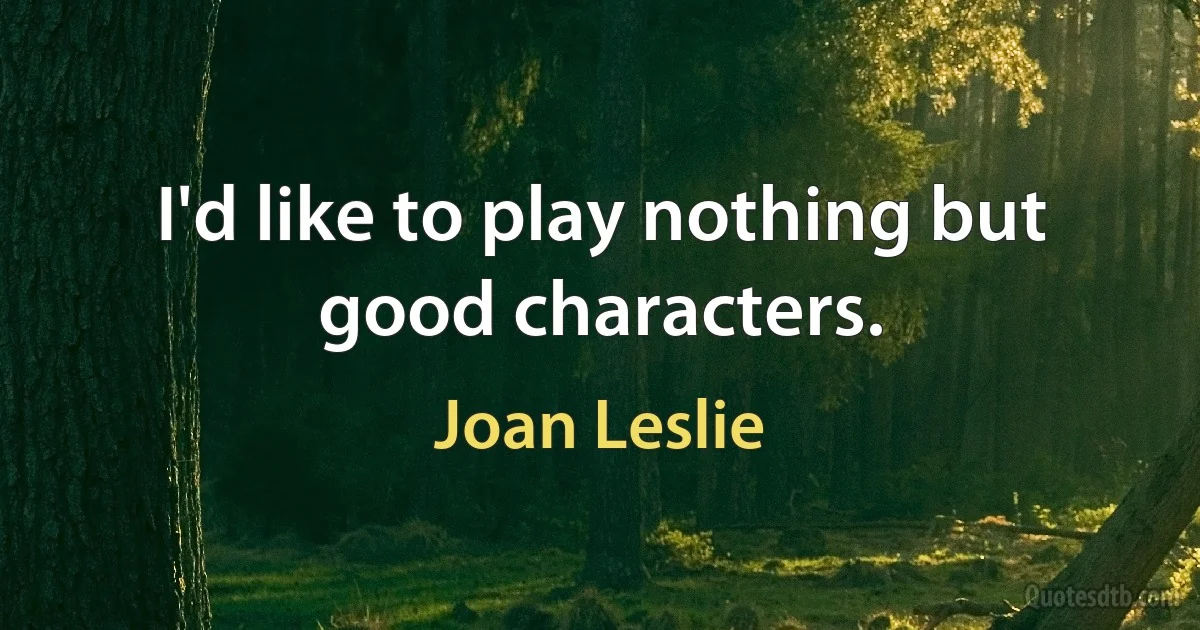 I'd like to play nothing but good characters. (Joan Leslie)