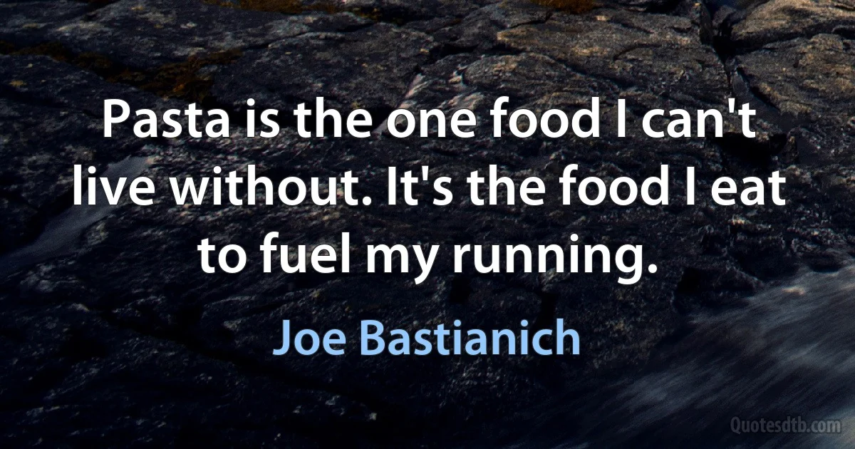 Pasta is the one food I can't live without. It's the food I eat to fuel my running. (Joe Bastianich)