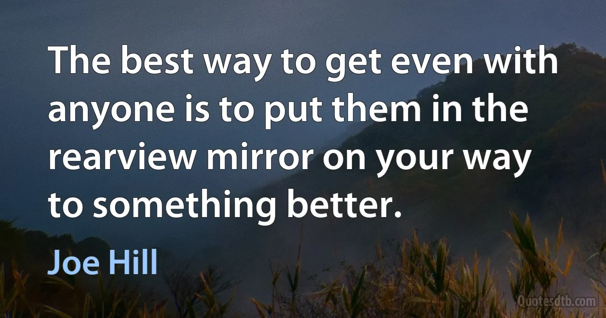 The best way to get even with anyone is to put them in the rearview mirror on your way to something better. (Joe Hill)