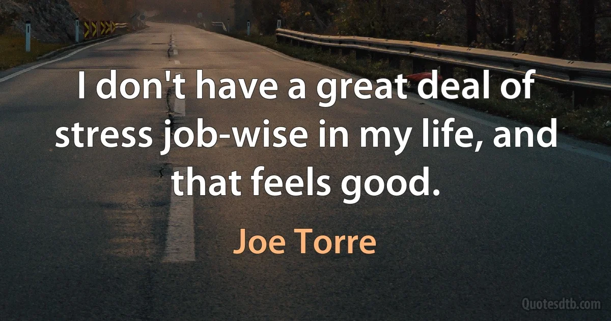 I don't have a great deal of stress job-wise in my life, and that feels good. (Joe Torre)