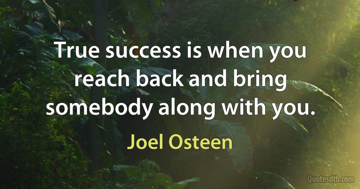 True success is when you reach back and bring somebody along with you. (Joel Osteen)