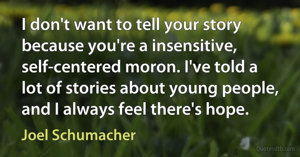 I don't want to tell your story because you're a insensitive, self-centered moron. I've told a lot of stories about young people, and I always feel there's hope. (Joel Schumacher)