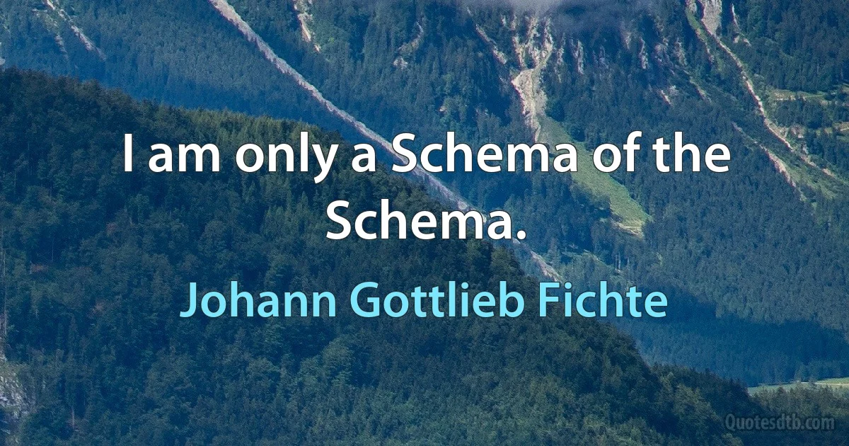 I am only a Schema of the Schema. (Johann Gottlieb Fichte)