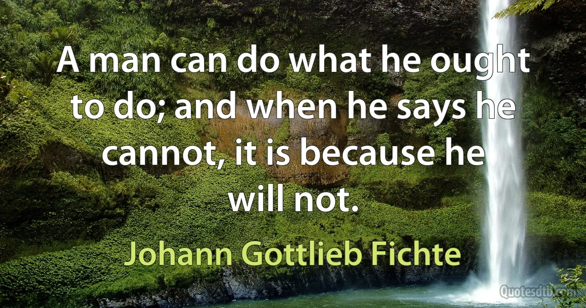 A man can do what he ought to do; and when he says he cannot, it is because he will not. (Johann Gottlieb Fichte)