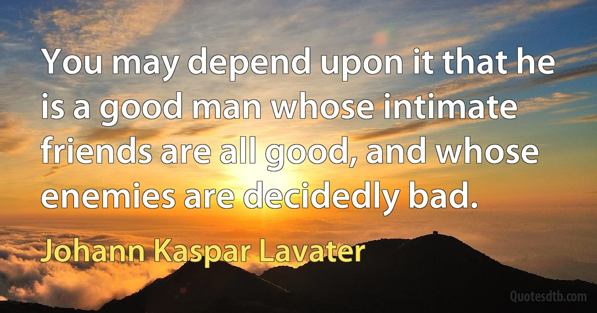 You may depend upon it that he is a good man whose intimate friends are all good, and whose enemies are decidedly bad. (Johann Kaspar Lavater)