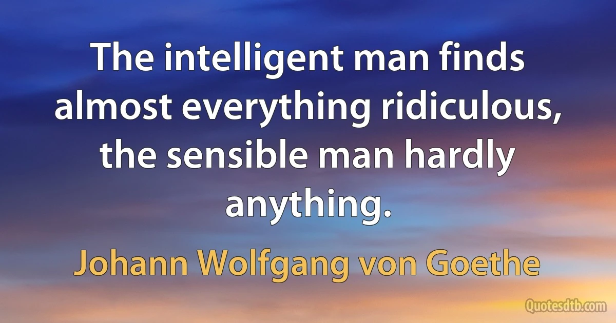 The intelligent man finds almost everything ridiculous, the sensible man hardly anything. (Johann Wolfgang von Goethe)