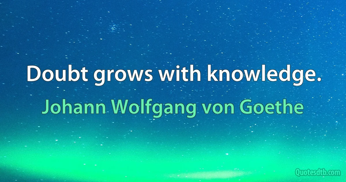 Doubt grows with knowledge. (Johann Wolfgang von Goethe)