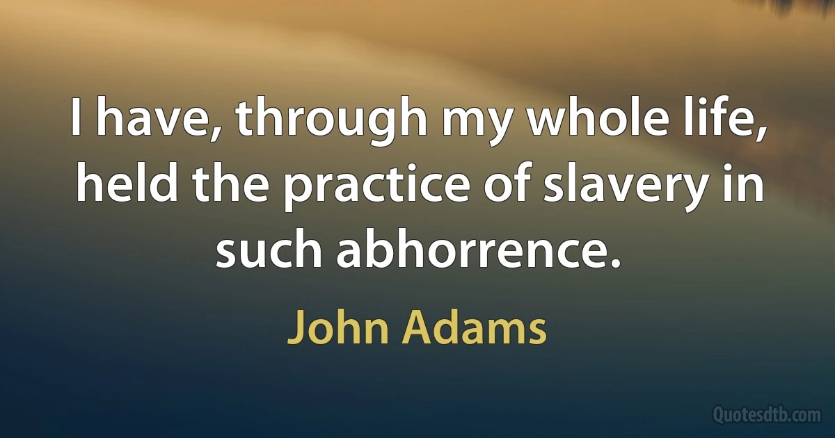 I have, through my whole life, held the practice of slavery in such abhorrence. (John Adams)