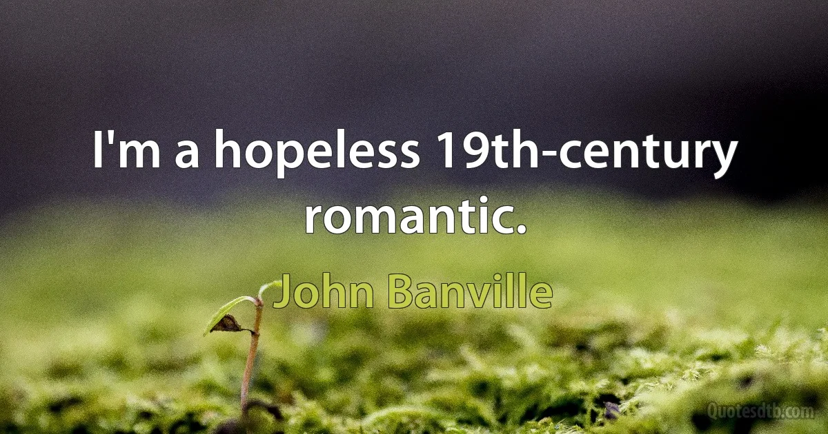 I'm a hopeless 19th-century romantic. (John Banville)