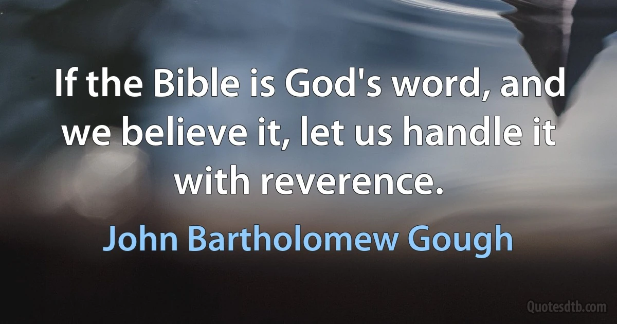 If the Bible is God's word, and we believe it, let us handle it with reverence. (John Bartholomew Gough)