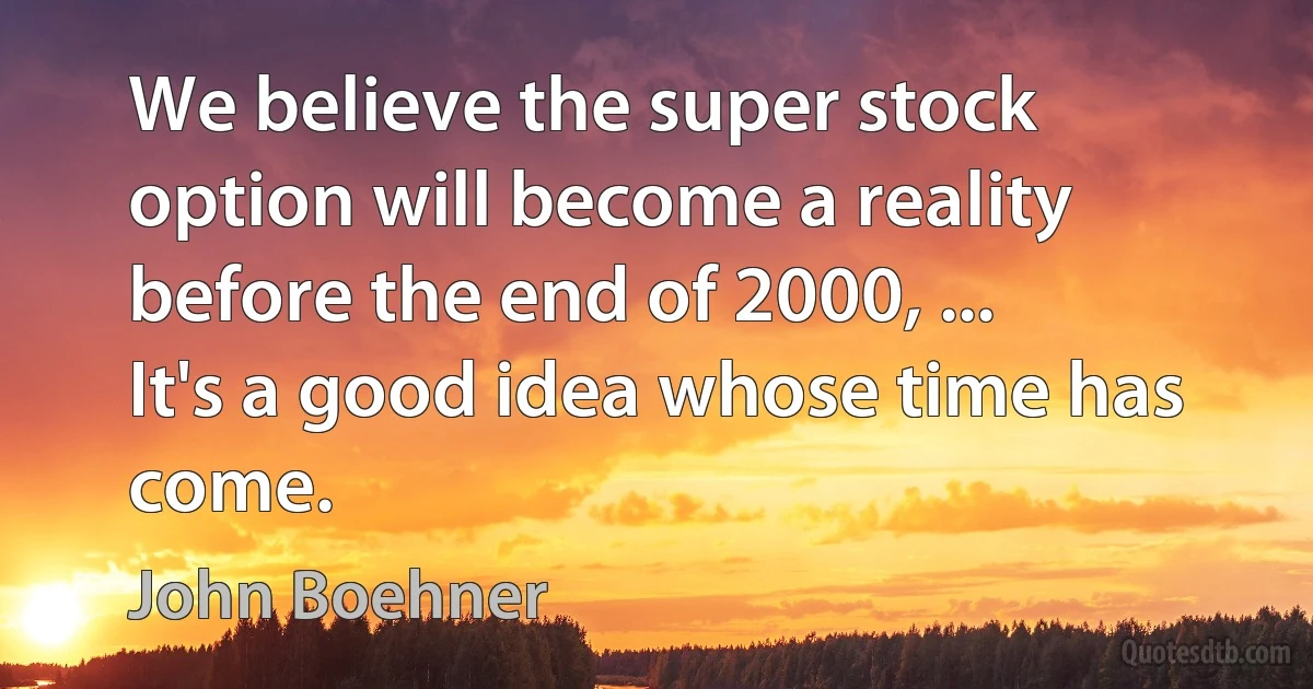 We believe the super stock option will become a reality before the end of 2000, ... It's a good idea whose time has come. (John Boehner)