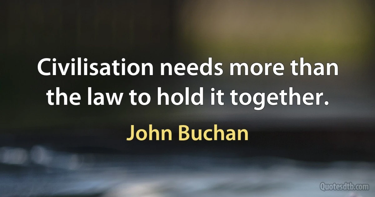 Civilisation needs more than the law to hold it together. (John Buchan)