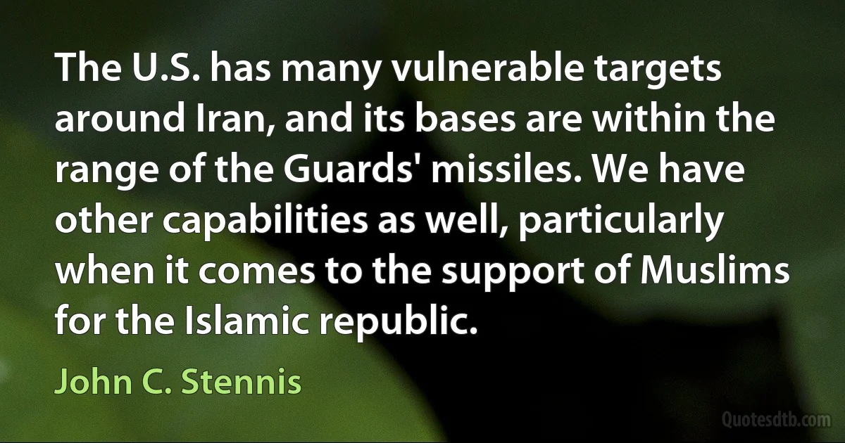 The U.S. has many vulnerable targets around Iran, and its bases are within the range of the Guards' missiles. We have other capabilities as well, particularly when it comes to the support of Muslims for the Islamic republic. (John C. Stennis)