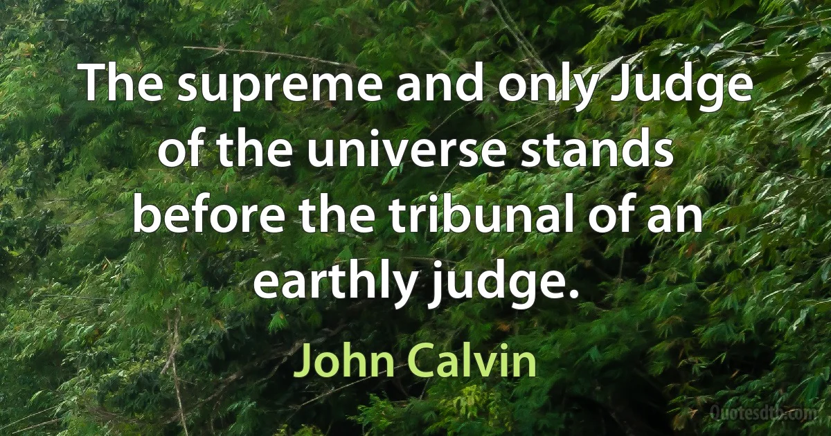 The supreme and only Judge of the universe stands before the tribunal of an earthly judge. (John Calvin)