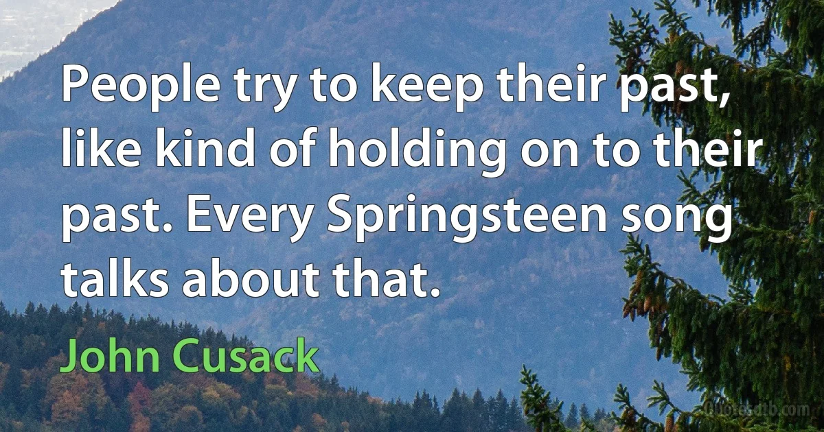 People try to keep their past, like kind of holding on to their past. Every Springsteen song talks about that. (John Cusack)