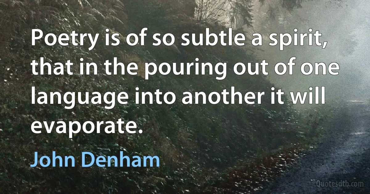 Poetry is of so subtle a spirit, that in the pouring out of one language into another it will evaporate. (John Denham)