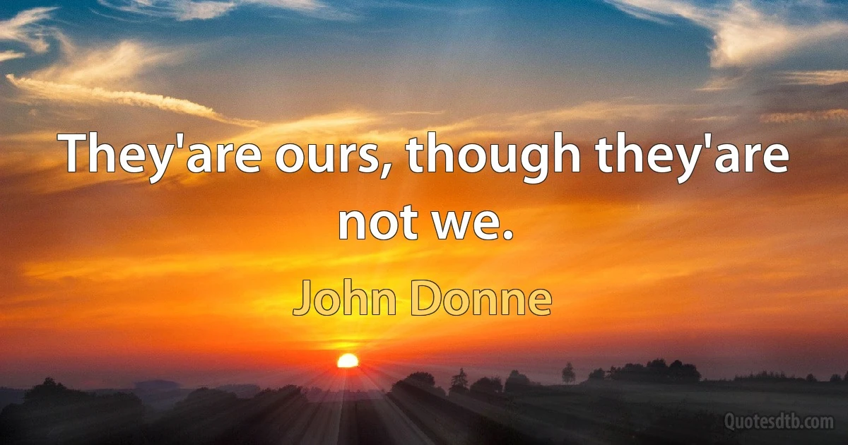 They'are ours, though they'are not we. (John Donne)