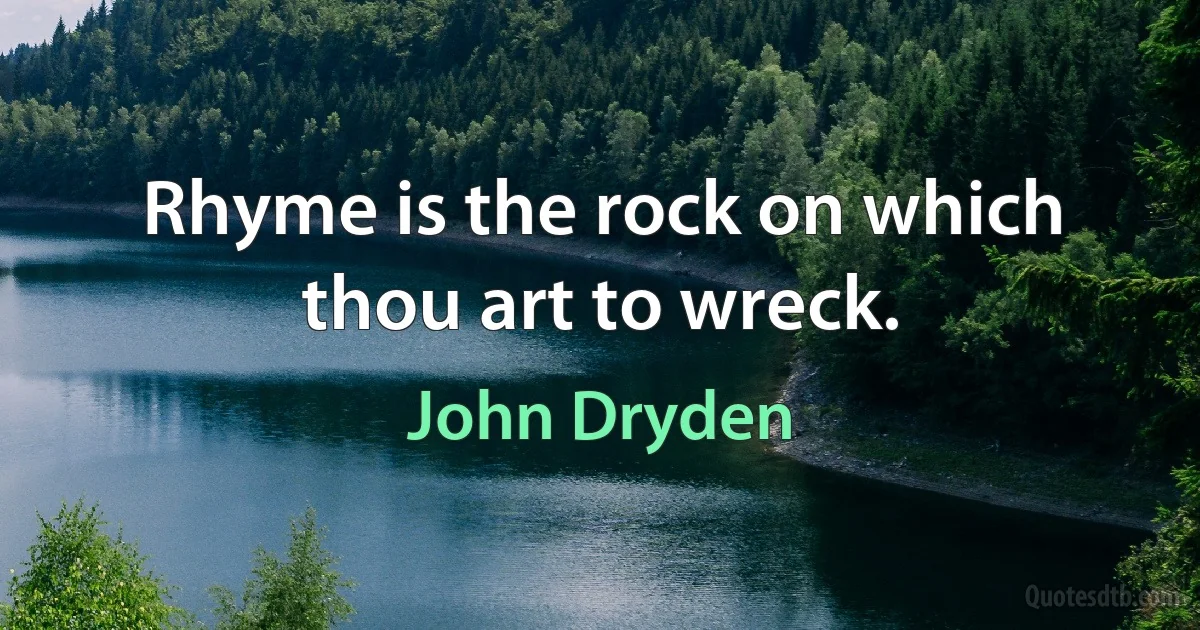 Rhyme is the rock on which thou art to wreck. (John Dryden)