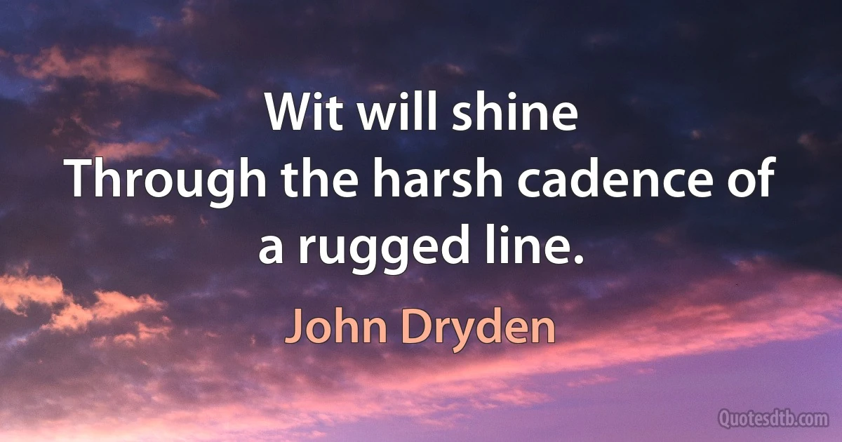 Wit will shine
Through the harsh cadence of a rugged line. (John Dryden)