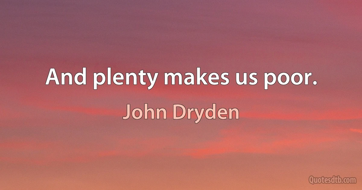 And plenty makes us poor. (John Dryden)