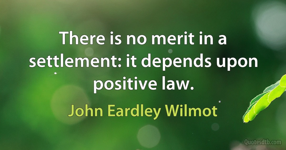 There is no merit in a settlement: it depends upon positive law. (John Eardley Wilmot)