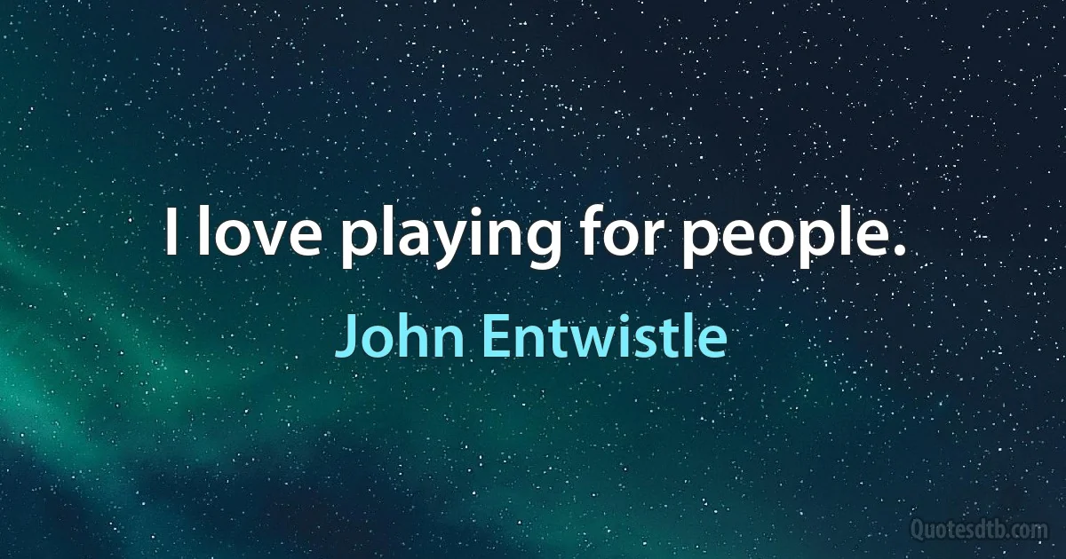 I love playing for people. (John Entwistle)