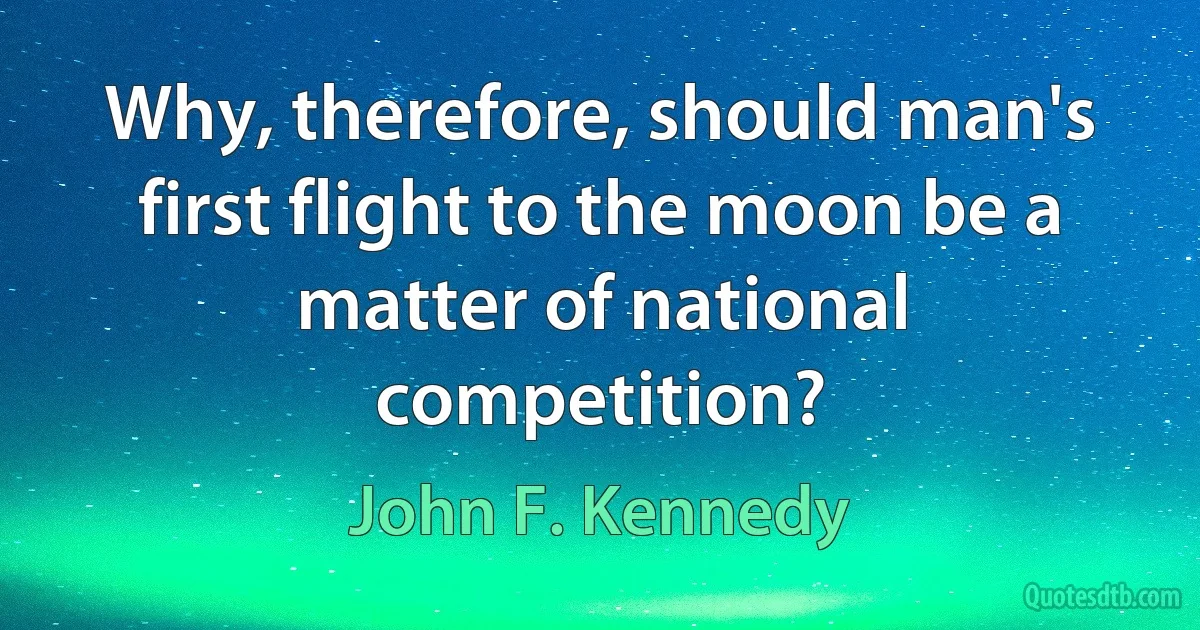 Why, therefore, should man's first flight to the moon be a matter of national competition? (John F. Kennedy)