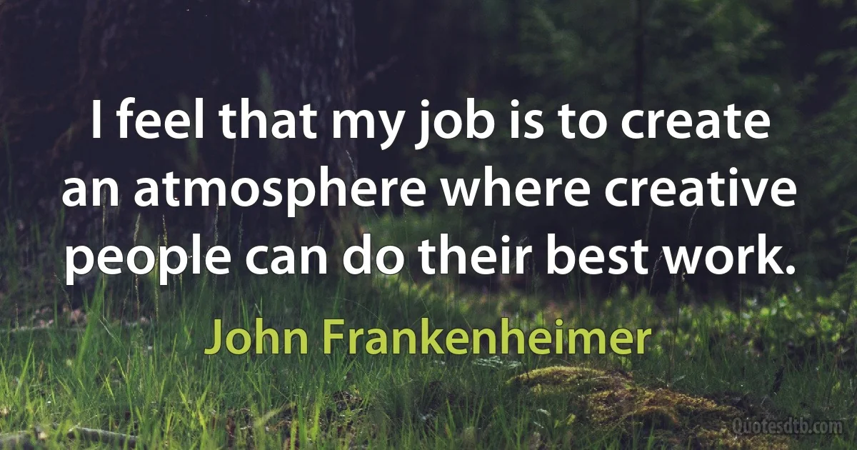 I feel that my job is to create an atmosphere where creative people can do their best work. (John Frankenheimer)