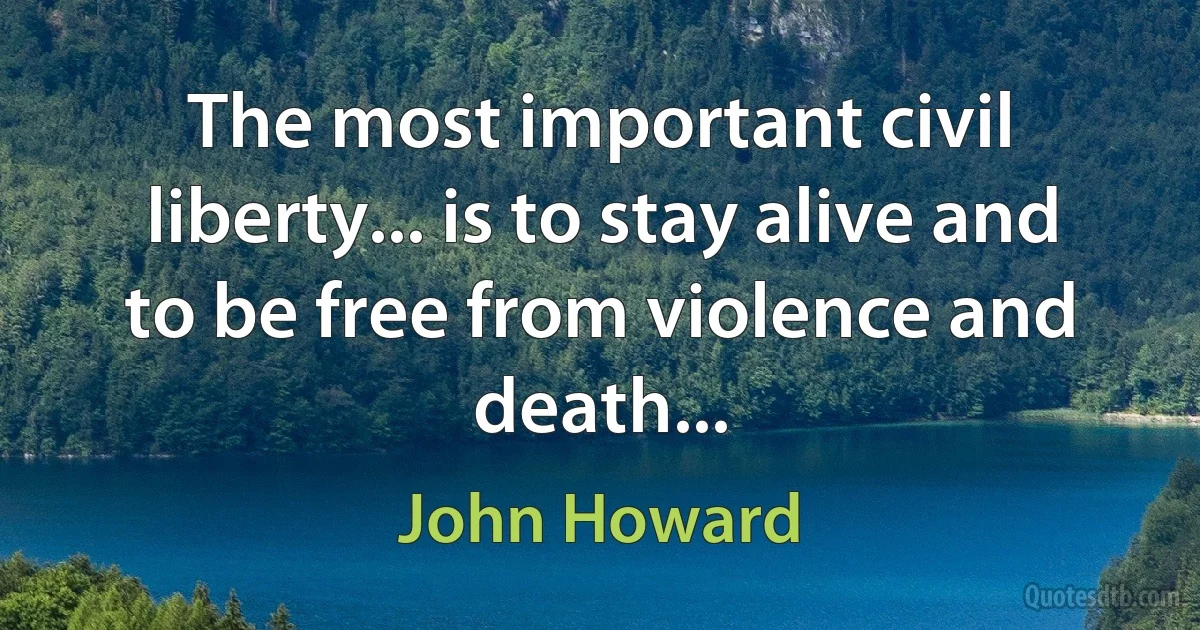 The most important civil liberty... is to stay alive and to be free from violence and death... (John Howard)