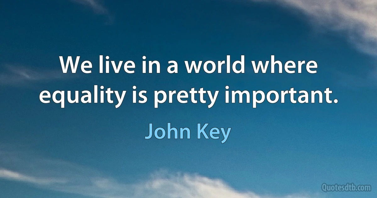 We live in a world where equality is pretty important. (John Key)