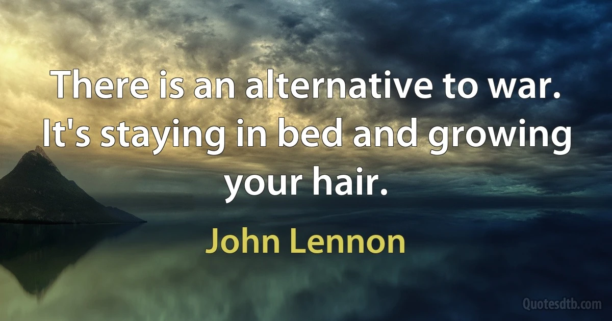 There is an alternative to war. It's staying in bed and growing your hair. (John Lennon)