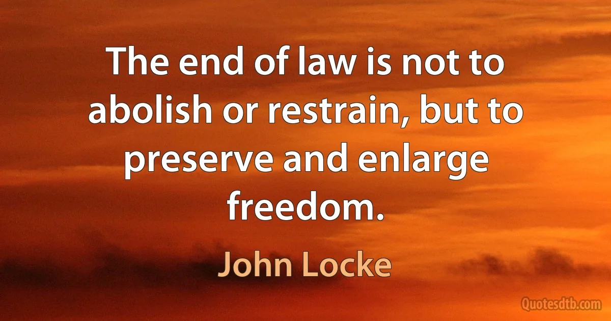 The end of law is not to abolish or restrain, but to preserve and enlarge freedom. (John Locke)