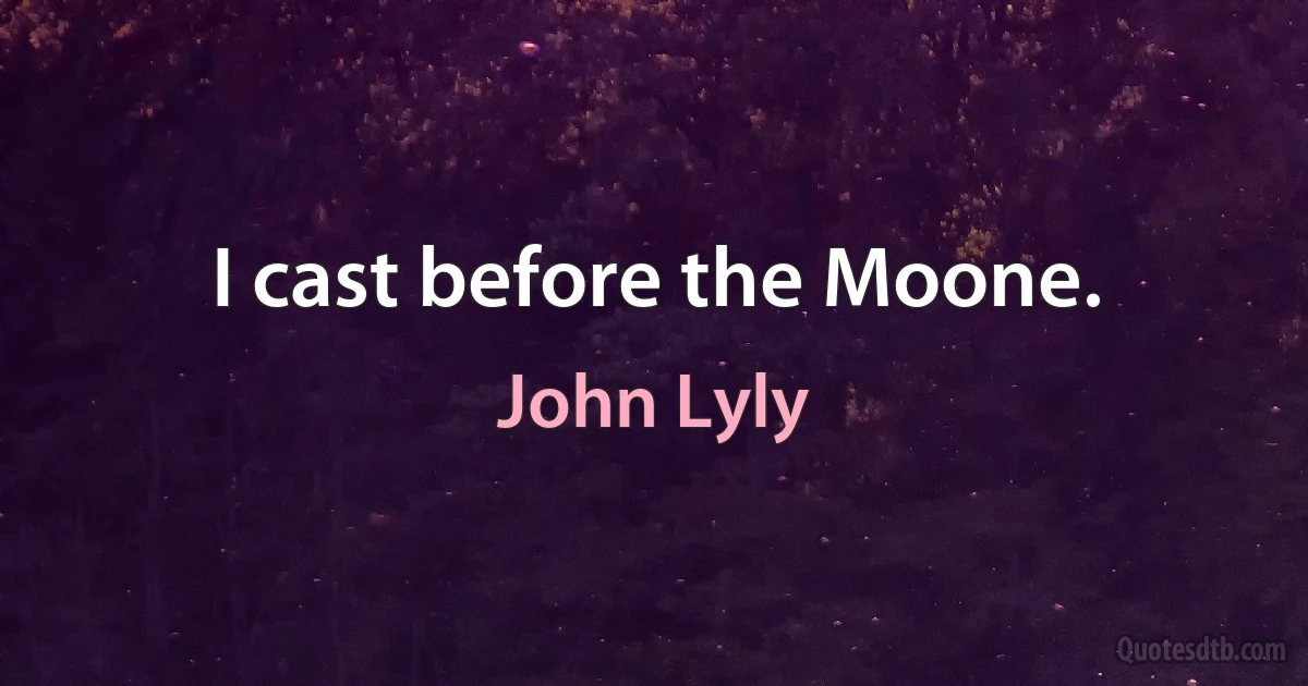 I cast before the Moone. (John Lyly)