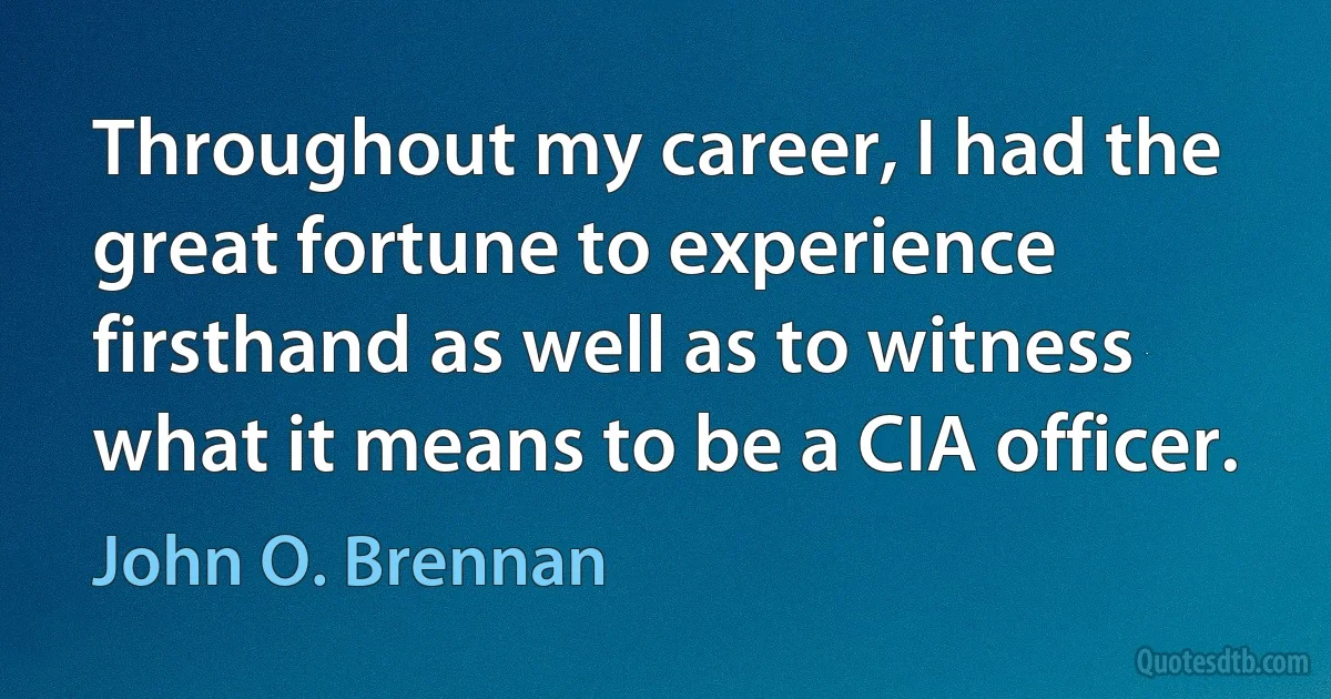 Throughout my career, I had the great fortune to experience firsthand as well as to witness what it means to be a CIA officer. (John O. Brennan)