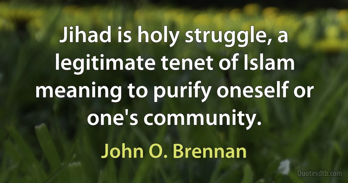 Jihad is holy struggle, a legitimate tenet of Islam meaning to purify oneself or one's community. (John O. Brennan)