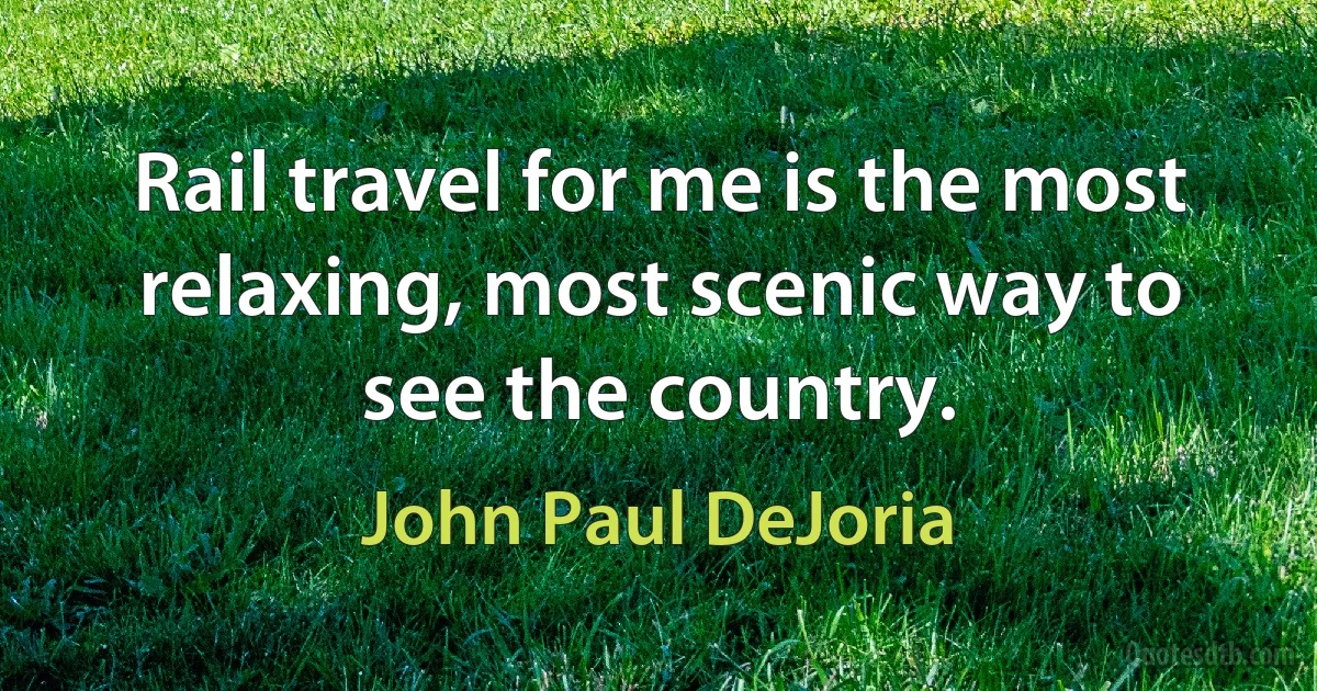 Rail travel for me is the most relaxing, most scenic way to see the country. (John Paul DeJoria)