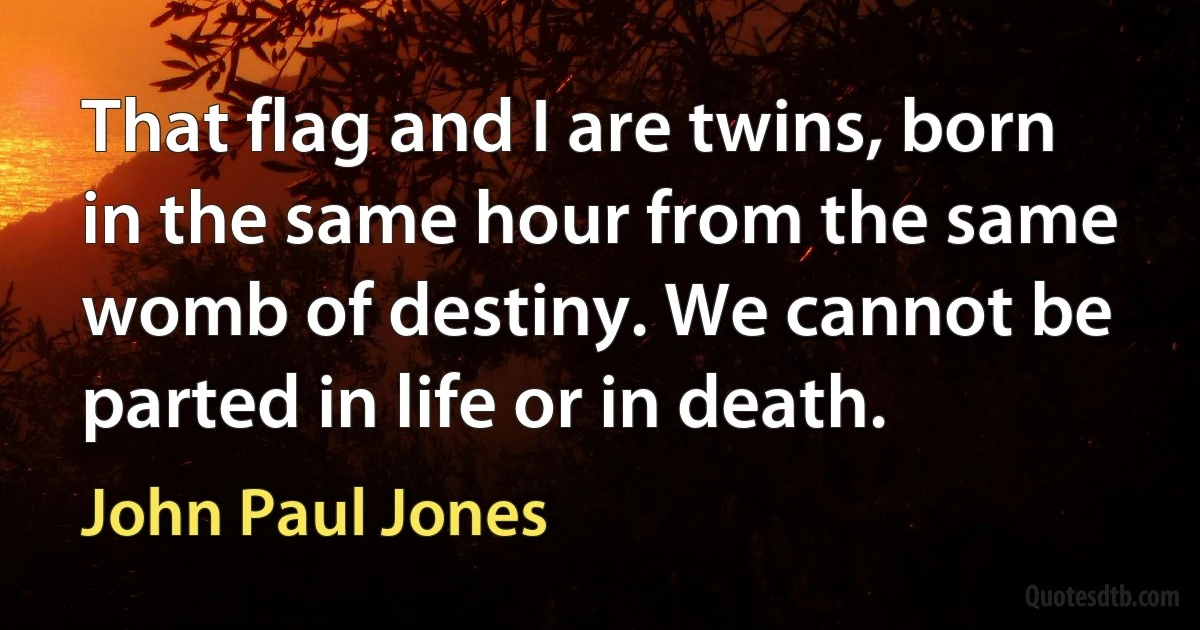 That flag and I are twins, born in the same hour from the same womb of destiny. We cannot be parted in life or in death. (John Paul Jones)