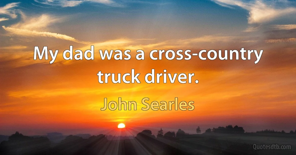 My dad was a cross-country truck driver. (John Searles)